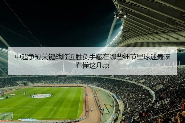 中超争冠关键战临近胜负手藏在哪些细节里球迷最该看懂这几点