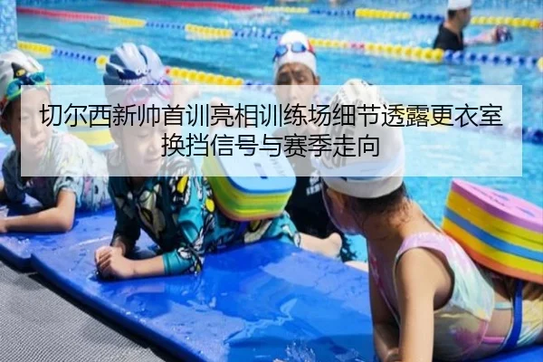 切尔西新帅首训亮相训练场细节透露更衣室换挡信号与赛季走向